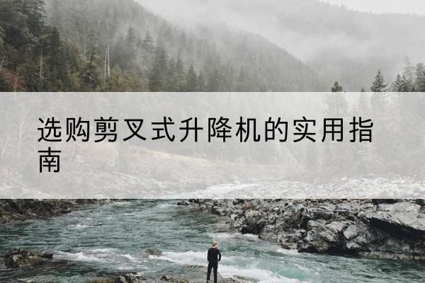 建华剪叉式升降机怎么选-选购剪叉式升降机的实用指南