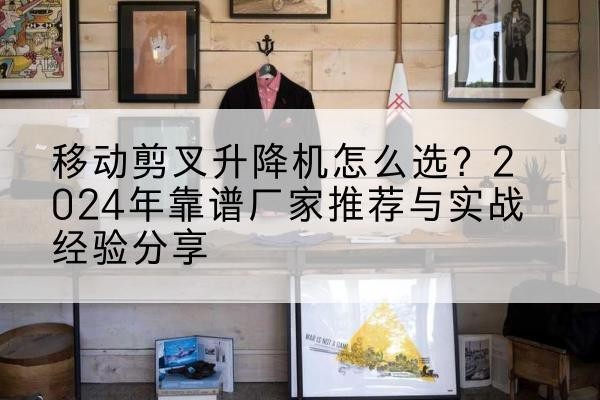 建华升降平台厂家推荐-移动剪叉升降机怎么选?2024年靠谱厂家推荐与实战经验分享