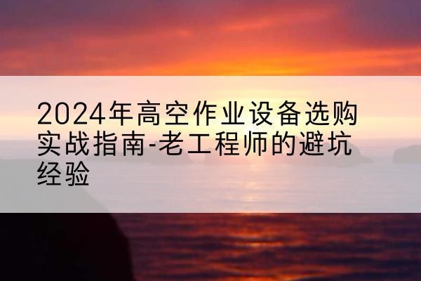 建华高空作业升降机厂家推荐-2024年高空作业设备选购实战指南-老工程师的避坑经验