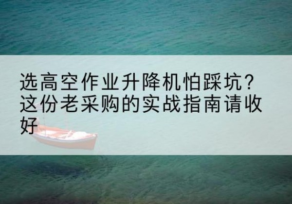 建华高空作业升降机厂家推荐-选高空作业升降机怕踩坑？这份老采购的实战指南请收好