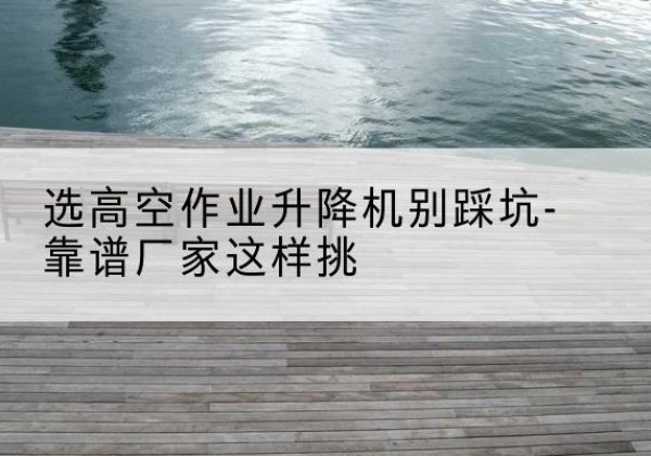 建华剪叉式升降机厂家-选高空作业升降机别踩坑-靠谱厂家这样挑