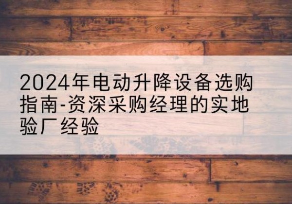 建华电动剪叉升降平台厂家-2024年电动升降设备选购指南-资深采购经理的实地验厂经验