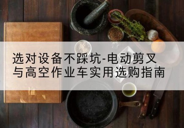 建华电动剪叉升降平台怎么选-选对设备不踩坑-电动剪叉与高空作业车实用选购指南