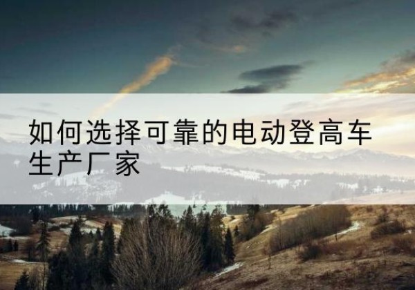 建华电动登高车厂家-如何选择可靠的电动登高车生产厂家