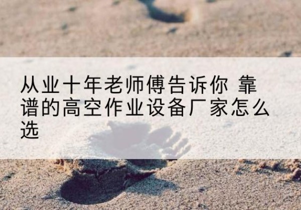 建华高空作业升降机厂家推荐-从业十年老师傅告诉你 靠谱的高空作业设备厂家怎么选