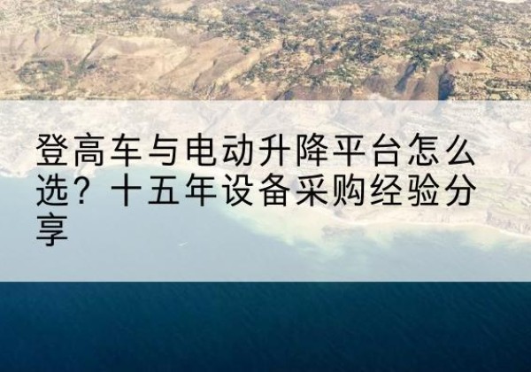 建华登高车厂家厂家-登高车与电动升降平台怎么选？十五年设备采购经验分享
