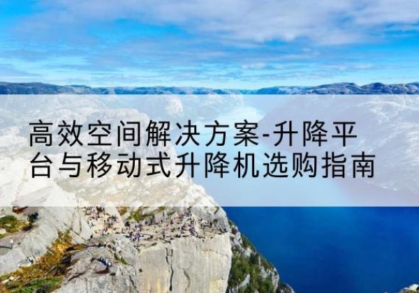 建华升降平台厂家-*空间解决方案-升降平台与移动式升降机选购指南