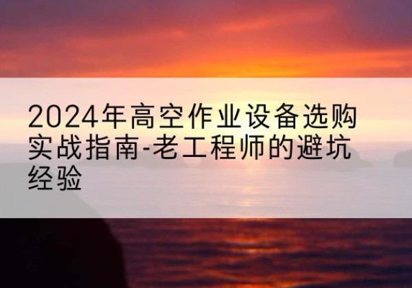 建华高空作业升降机厂家推荐-2024年高空作业设备选购实战指南-老工程师的避坑经验